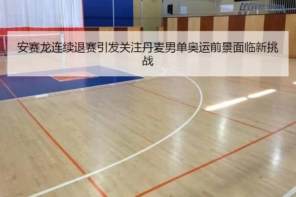 安赛龙连续退赛引发关注丹麦男单奥运前景面临新挑战