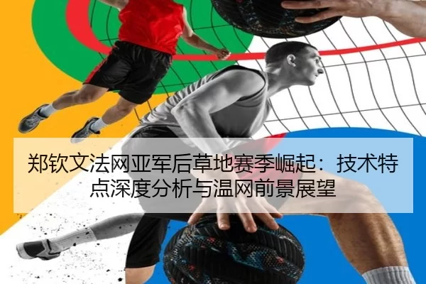 郑钦文法网亚军后草地赛季崛起：技术特点深度分析与温网前景展望